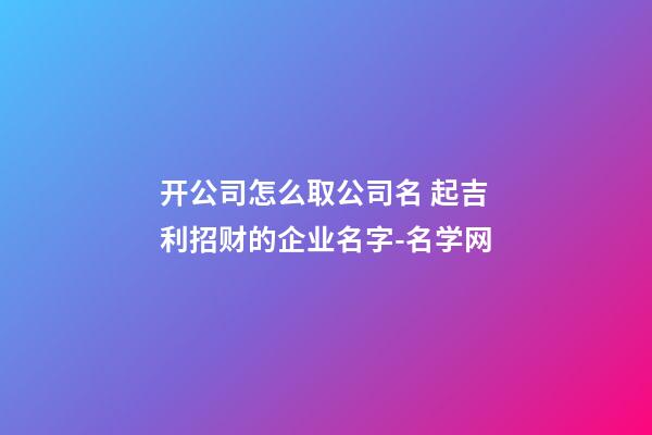 开公司怎么取公司名 起吉利招财的企业名字-名学网-第1张-公司起名-玄机派